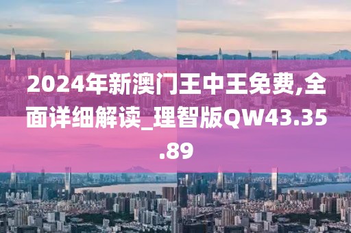 2024年新澳门王中王免费,全面详细解读_理智版QW43.35.89
