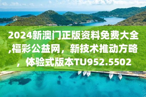 2024新澳门正版资料免费大全,福彩公益网，新技术推动方略，体验式版本TU952.5502