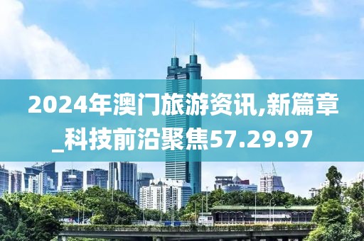 2024年澳门旅游资讯,新篇章_科技前沿聚焦57.29.97