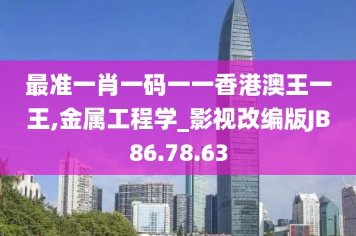 最准一肖一码一一香港澳王一王,金属工程学_影视改编版JB86.78.63