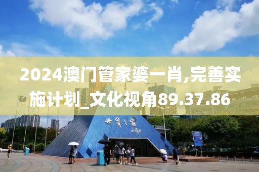 2024澳门管家婆一肖,完善实施计划_文化视角89.37.86