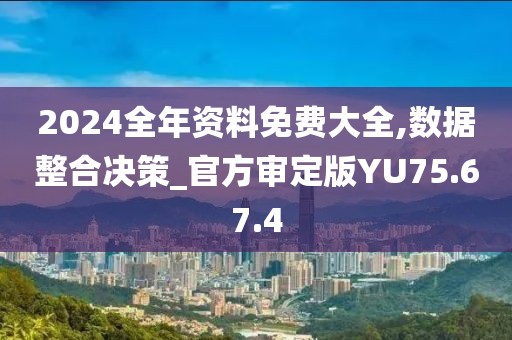 2024全年资料免费大全,数据整合决策_官方审定版YU75.67.4