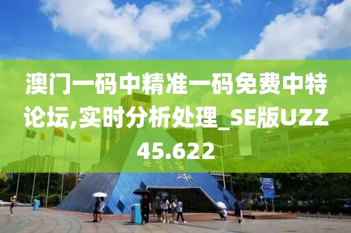 澳门一码中精准一码免费中特论坛,实时分析处理_SE版UZZ45.622
