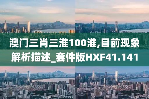 澳门三肖三淮100淮,目前现象解析描述_套件版HXF41.141