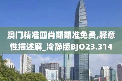 澳门精准四肖期期准免费,释意性描述解_冷静版BJO23.314