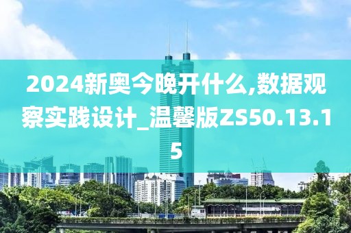 2024新奥今晚开什么,数据观察实践设计_温馨版ZS50.13.15
