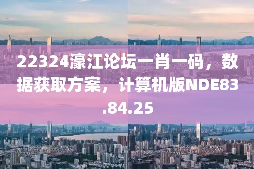 22324濠江论坛一肖一码，数据获取方案，计算机版NDE83.84.25