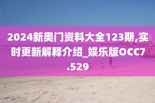 2024新奥门资料大全123期,实时更新解释介绍_娱乐版OCC7.529