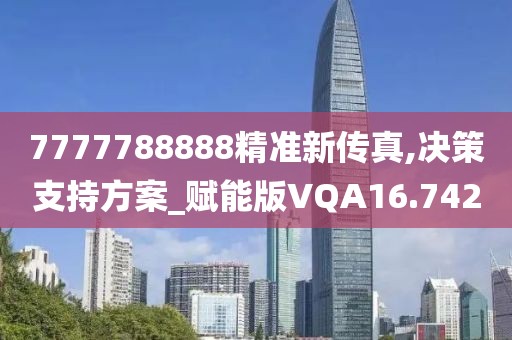 7777788888精准新传真,决策支持方案_赋能版VQA16.742