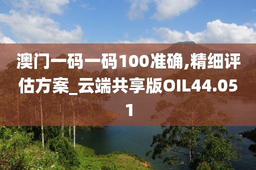 澳门一码一码100准确,精细评估方案_云端共享版OIL44.051