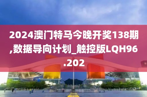 2024澳门特马今晚开奖138期,数据导向计划_触控版LQH96.202