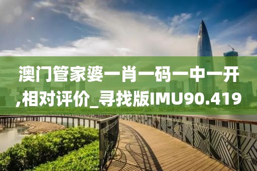 澳门管家婆一肖一码一中一开,相对评价_寻找版IMU90.419