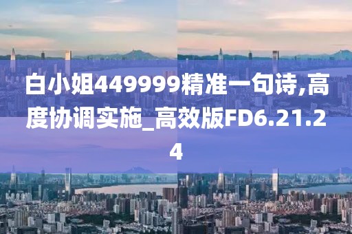 白小姐449999精准一句诗,高度协调实施_高效版FD6.21.24