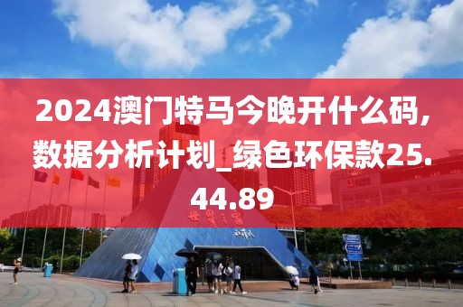 2024澳门特马今晚开什么码,数据分析计划_绿色环保款25.44.89