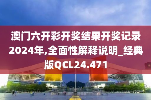 澳门六开彩开奖结果开奖记录2024年,全面性解释说明_经典版QCL24.471