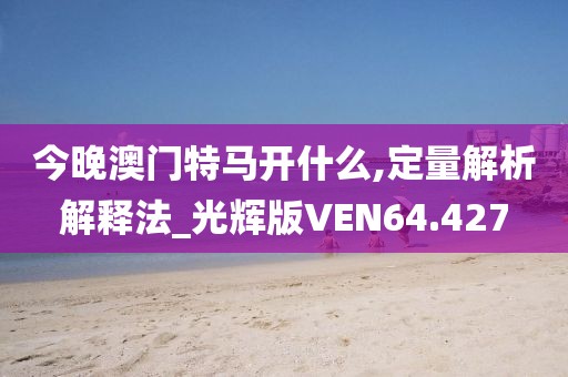 今晚澳门特马开什么,定量解析解释法_光辉版VEN64.427
