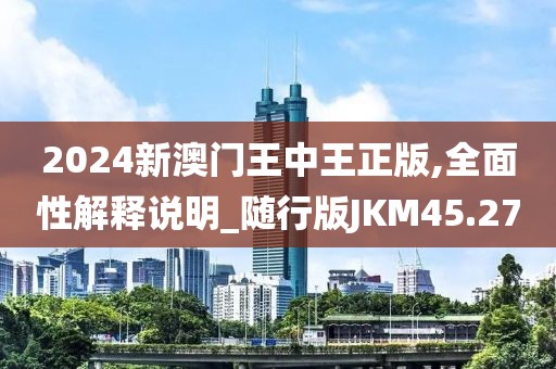2024新澳门王中王正版,全面性解释说明_随行版JKM45.27