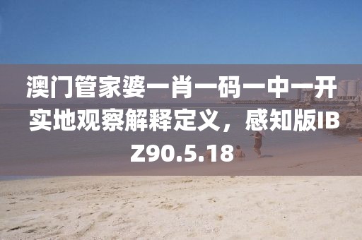 澳门管家婆一肖一码一中一开 实地观察解释定义，感知版IBZ90.5.18