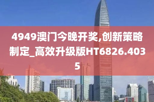 4949澳门今晚开奖,创新策略制定_高效升级版HT6826.4035