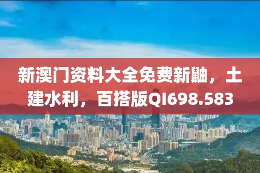 新澳门资料大全免费新鼬，土建水利，百搭版QI698.583