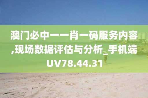 澳门必中一一肖一码服务内容,现场数据评估与分析_手机端UV78.44.31