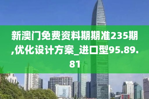新澳门免费资料期期准235期,优化设计方案_进口型95.89.81