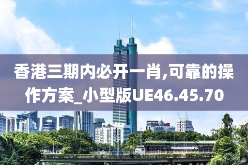 香港三期内必开一肖,可靠的操作方案_小型版UE46.45.70