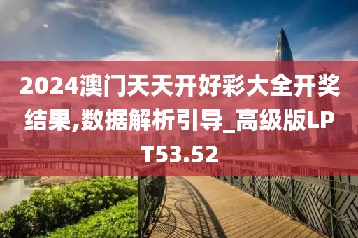 2024澳门天天开好彩大全开奖结果,数据解析引导_高级版LPT53.52
