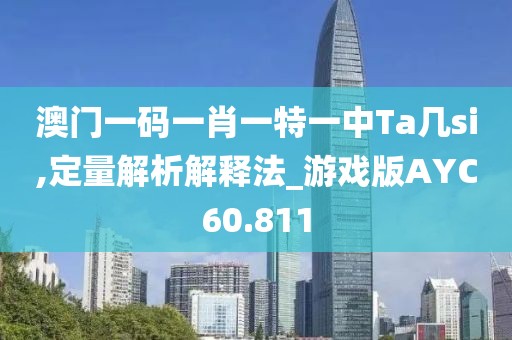澳门一码一肖一特一中Ta几si,定量解析解释法_游戏版AYC60.811