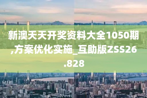 新澳天天开奖资料大全1050期,方案优化实施_互助版ZSS26.828