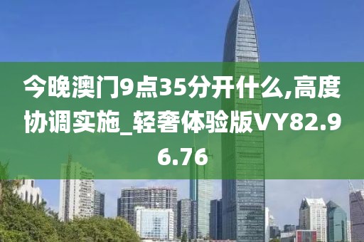 今晚澳门9点35分开什么,高度协调实施_轻奢体验版VY82.96.76