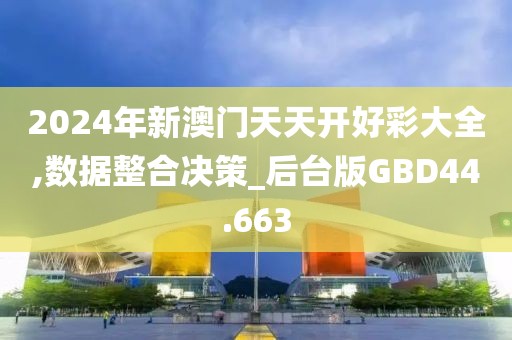 2024年新澳门天天开好彩大全,数据整合决策_后台版GBD44.663