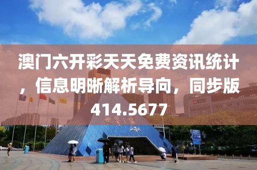 澳门六开彩天天免费资讯统计，信息明晰解析导向，同步版414.5677