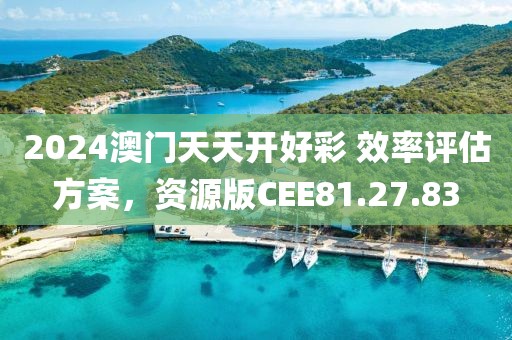 2024澳门天天开好彩 效率评估方案，资源版CEE81.27.83