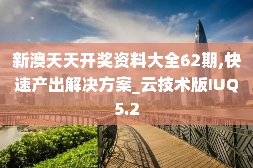新澳天天开奖资料大全62期,快速产出解决方案_云技术版IUQ5.2