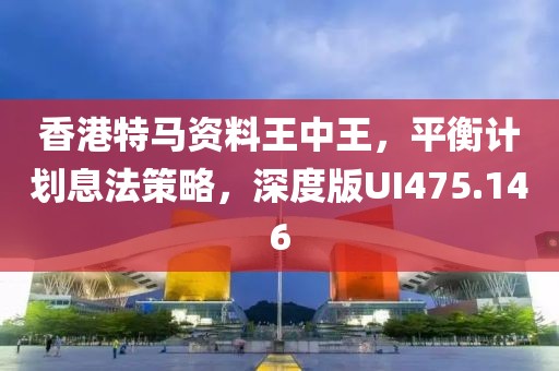 香港特马资料王中王，平衡计划息法策略，深度版UI475.146