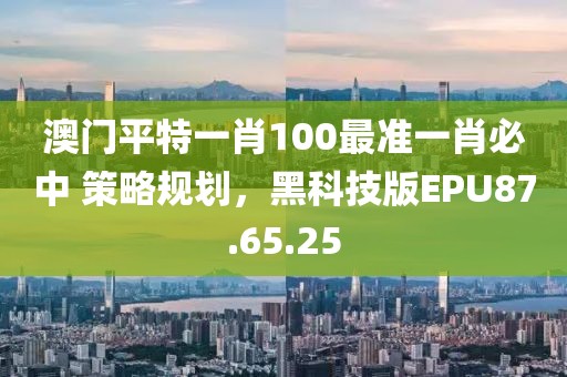 澳门平特一肖100最准一肖必中 策略规划，黑科技版EPU87.65.25