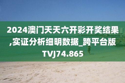 2024澳门天天六开彩开奖结果,实证分析细明数据_跨平台版TVJ74.865