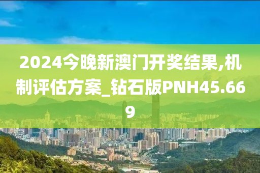 2024今晚新澳门开奖结果,机制评估方案_钻石版PNH45.669