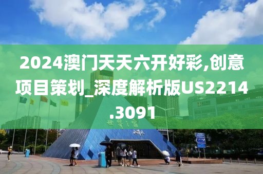 2024澳门天天六开好彩,创意项目策划_深度解析版US2214.3091