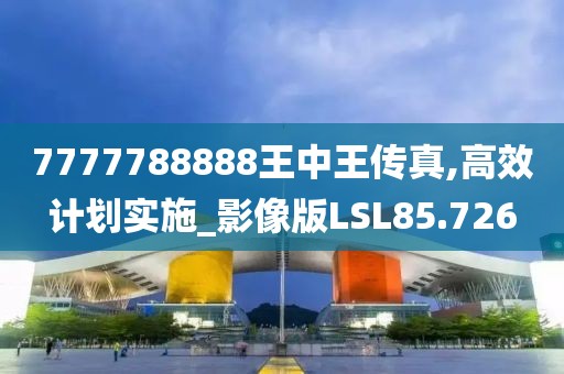 7777788888王中王传真,高效计划实施_影像版LSL85.726