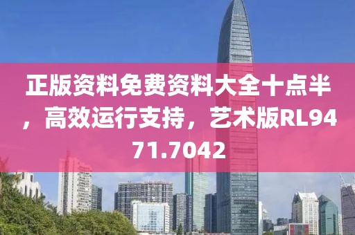 正版资料免费资料大全十点半，高效运行支持，艺术版RL9471.7042