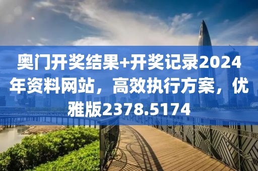 奥门开奖结果+开奖记录2024年资料网站，高效执行方案，优雅版2378.5174