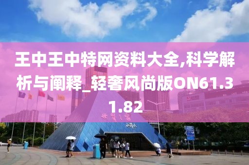 王中王中特网资料大全,科学解析与阐释_轻奢风尚版ON61.31.82