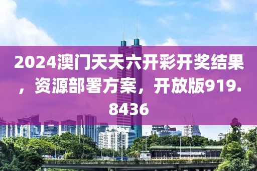 2024澳门天天六开彩开奖结果，资源部署方案，开放版919.8436
