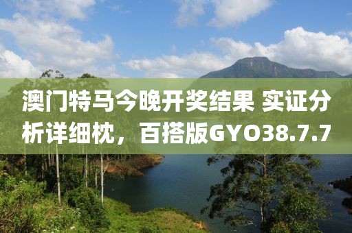 澳门特马今晚开奖结果 实证分析详细枕，百搭版GYO38.7.7