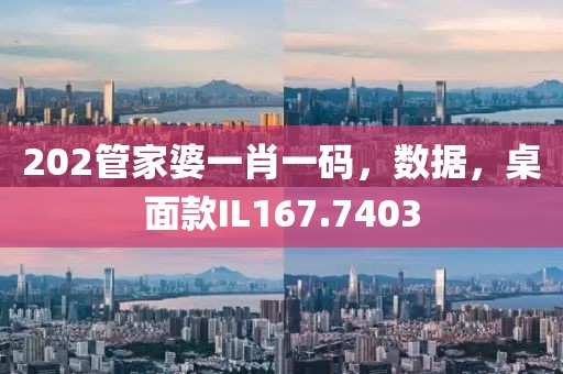 202管家婆一肖一码，数据，桌面款IL167.7403