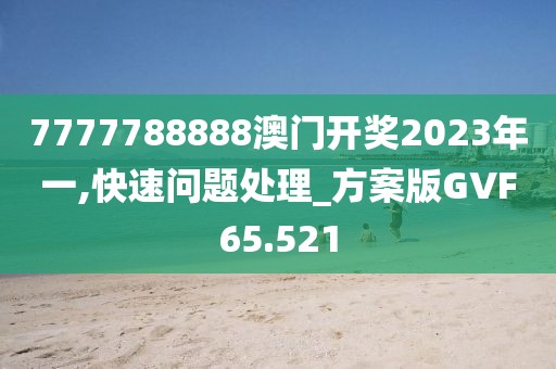 7777788888澳门开奖2023年一,快速问题处理_方案版GVF65.521