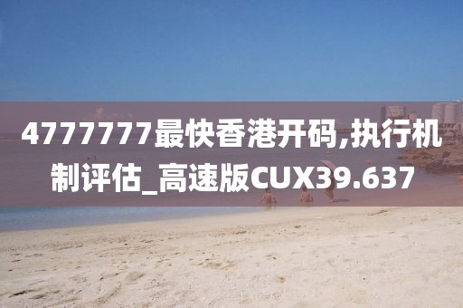 4777777最快香港开码,执行机制评估_高速版CUX39.637