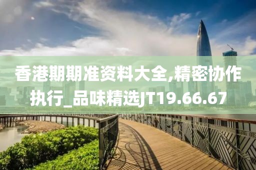 香港期期准资料大全,精密协作执行_品味精选JT19.66.67